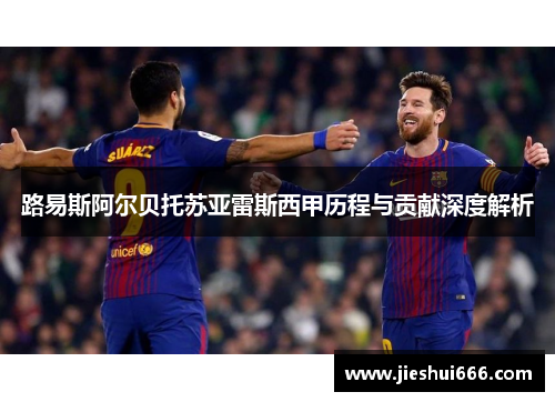 路易斯阿尔贝托苏亚雷斯西甲历程与贡献深度解析