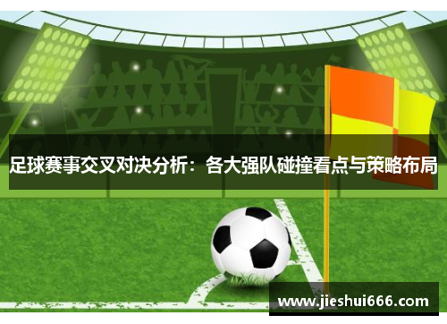 足球赛事交叉对决分析：各大强队碰撞看点与策略布局