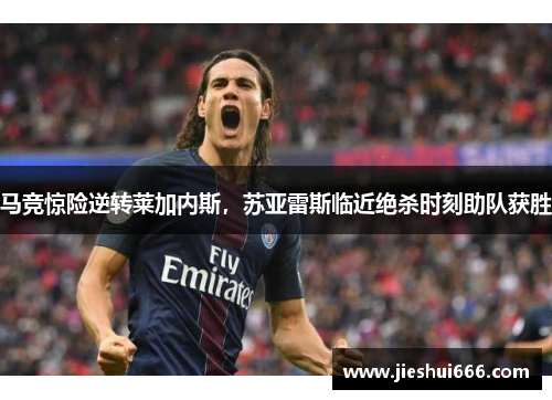 马竞惊险逆转莱加内斯，苏亚雷斯临近绝杀时刻助队获胜