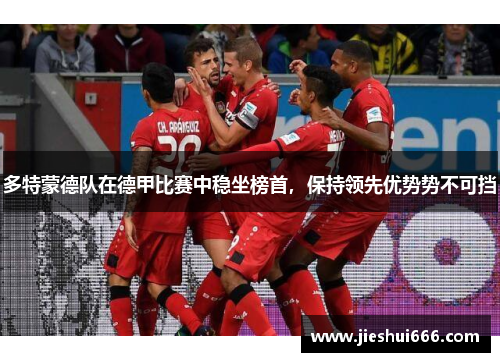 多特蒙德队在德甲比赛中稳坐榜首，保持领先优势势不可挡