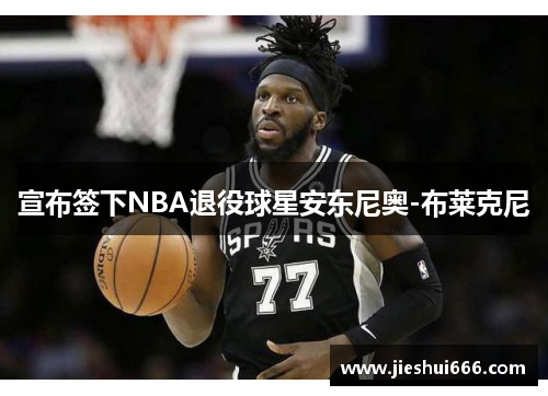 宣布签下NBA退役球星安东尼奥-布莱克尼