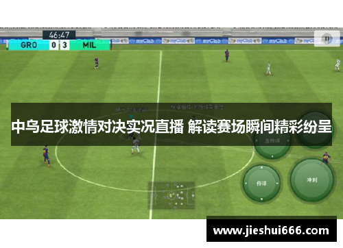 中乌足球激情对决实况直播 解读赛场瞬间精彩纷呈