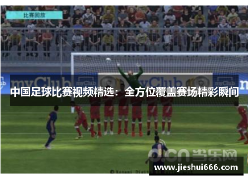 中国足球比赛视频精选：全方位覆盖赛场精彩瞬间