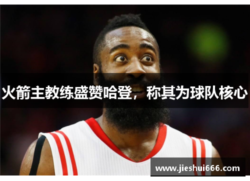 火箭主教练盛赞哈登，称其为球队核心
