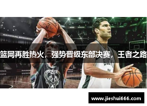 篮网再胜热火，强势晋级东部决赛，王者之路