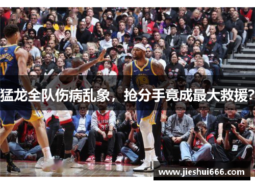 猛龙全队伤病乱象，抢分手竟成最大救援？
