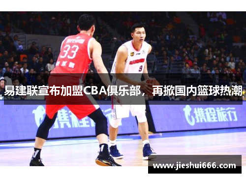 易建联宣布加盟CBA俱乐部，再掀国内篮球热潮