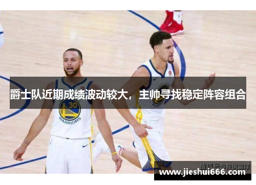爵士队近期成绩波动较大，主帅寻找稳定阵容组合
