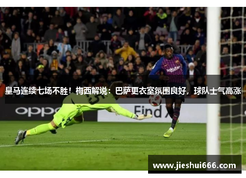 皇马连续七场不胜！梅西解说：巴萨更衣室氛围良好，球队士气高涨