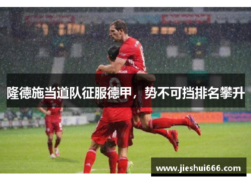 隆德施当道队征服德甲，势不可挡排名攀升