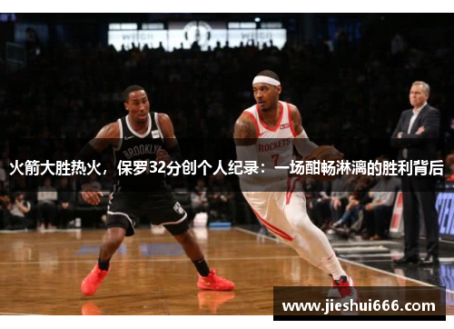 火箭大胜热火，保罗32分创个人纪录：一场酣畅淋漓的胜利背后