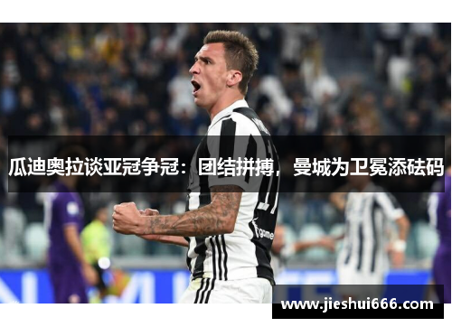 瓜迪奥拉谈亚冠争冠：团结拼搏，曼城为卫冕添砝码