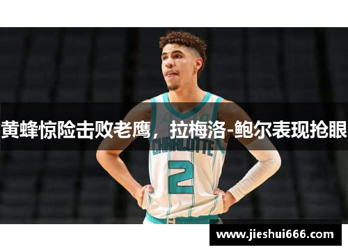 黄蜂惊险击败老鹰，拉梅洛-鲍尔表现抢眼