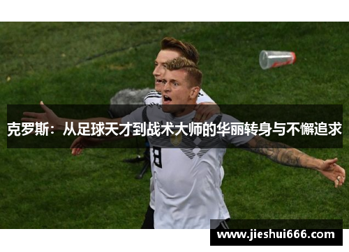 克罗斯：从足球天才到战术大师的华丽转身与不懈追求