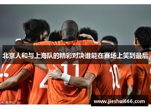 北京人和与上海队的精彩对决谁能在赛场上笑到最后
