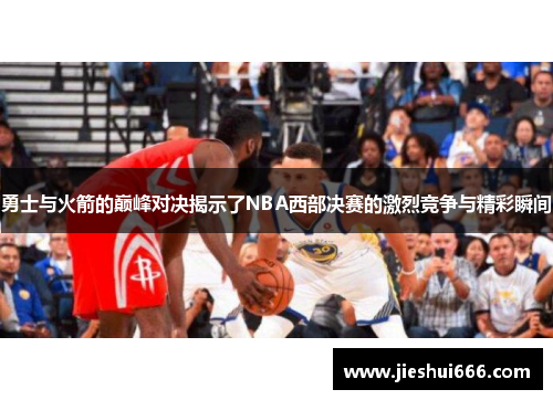 勇士与火箭的巅峰对决揭示了NBA西部决赛的激烈竞争与精彩瞬间