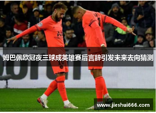 姆巴佩欧冠夜三球成英雄赛后言辞引发未来去向猜测