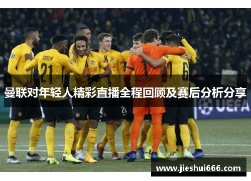 曼联对年轻人精彩直播全程回顾及赛后分析分享
