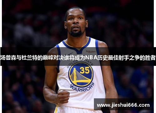 汤普森与杜兰特的巅峰对决谁将成为NBA历史最佳射手之争的胜者