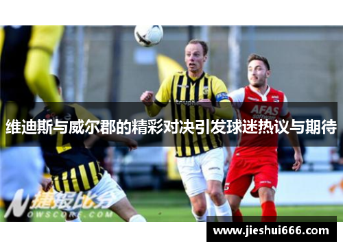 维迪斯与威尔郡的精彩对决引发球迷热议与期待