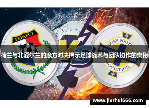 荷兰与北爱尔兰的魔方对决揭示足球战术与团队协作的奥秘