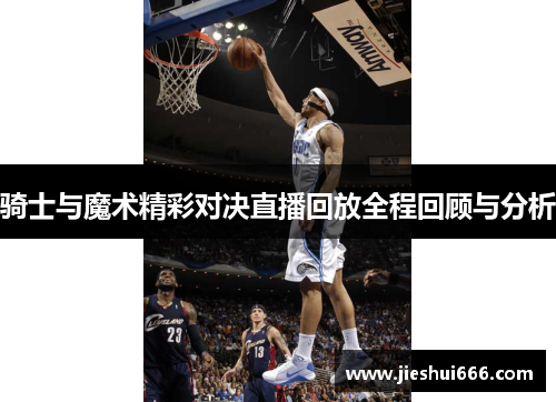 骑士与魔术精彩对决直播回放全程回顾与分析