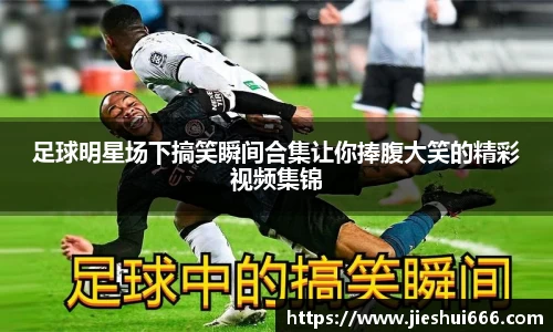 足球明星场下搞笑瞬间合集让你捧腹大笑的精彩视频集锦