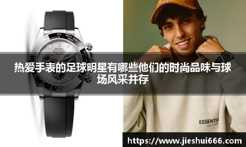 热爱手表的足球明星有哪些他们的时尚品味与球场风采并存